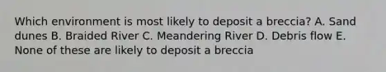 Which environment is most likely to deposit a breccia? A. Sand dunes B. Braided River C. Meandering River D. Debris flow E. None of these are likely to deposit a breccia