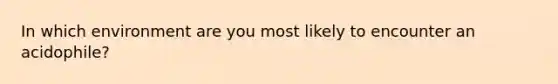 In which environment are you most likely to encounter an acidophile?