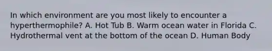 In which environment are you most likely to encounter a hyperthermophile? A. Hot Tub B. Warm ocean water in Florida C. Hydrothermal vent at the bottom of the ocean D. Human Body