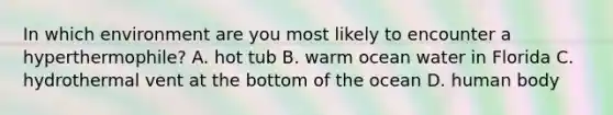 In which environment are you most likely to encounter a hyperthermophile? A. hot tub B. warm ocean water in Florida C. hydrothermal vent at the bottom of the ocean D. human body