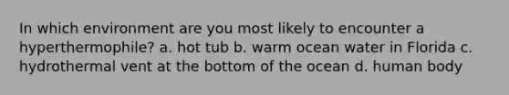 In which environment are you most likely to encounter a hyperthermophile? a. hot tub b. warm ocean water in Florida c. hydrothermal vent at the bottom of the ocean d. human body