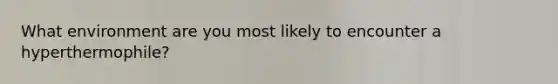 What environment are you most likely to encounter a hyperthermophile?