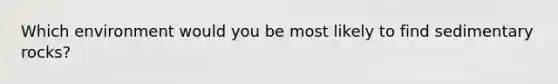 Which environment would you be most likely to find sedimentary rocks?
