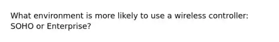 What environment is more likely to use a wireless controller: SOHO or Enterprise?