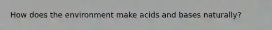 How does the environment make acids and bases naturally?