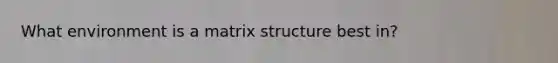 What environment is a matrix structure best in?