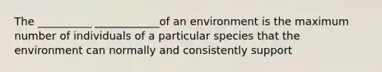 The __________ ____________of an environment is the maximum number of individuals of a particular species that the environment can normally and consistently support