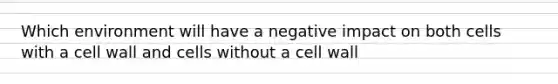 Which environment will have a negative impact on both cells with a cell wall and cells without a cell wall