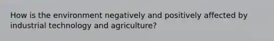 How is the environment negatively and positively affected by industrial technology and agriculture?