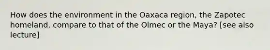 How does the environment in the Oaxaca region, the Zapotec homeland, compare to that of the Olmec or the Maya? [see also lecture]