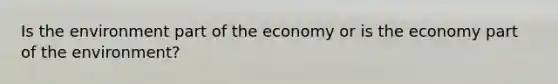 Is the environment part of the economy or is the economy part of the environment?