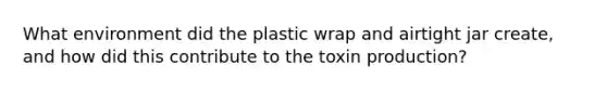 What environment did the plastic wrap and airtight jar create, and how did this contribute to the toxin production?