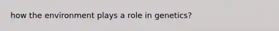 how the environment plays a role in genetics?