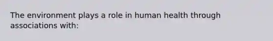 The environment plays a role in human health through associations with: