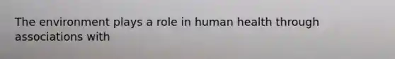 The environment plays a role in human health through associations with