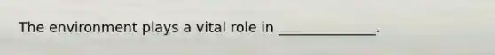 The environment plays a vital role in ______________.