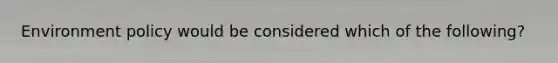 Environment policy would be considered which of the following?