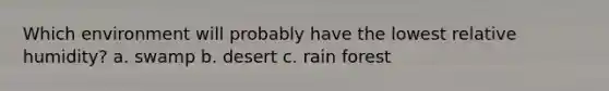 Which environment will probably have the lowest relative humidity? a. swamp b. desert c. rain forest