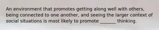 An environment that promotes getting along well with others, being connected to one another, and seeing the larger context of social situations is most likely to promote _______ thinking.