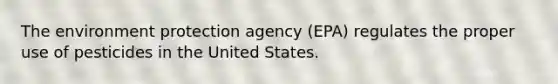 The environment protection agency (EPA) regulates the proper use of pesticides in the United States.