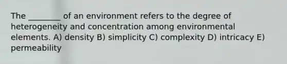 The ________ of an environment refers to the degree of heterogeneity and concentration among environmental elements. A) density B) simplicity C) complexity D) intricacy E) permeability