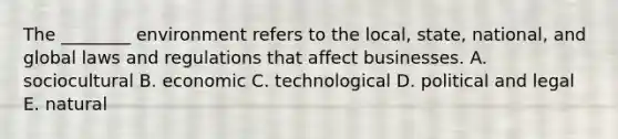 The ________ environment refers to the local, state, national, and global laws and regulations that affect businesses. A. sociocultural B. economic C. technological D. political and legal E. natural