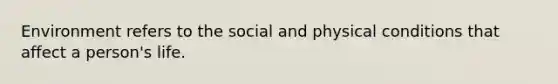 Environment refers to the social and physical conditions that affect a person's life.