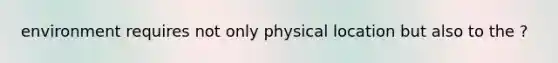 environment requires not only physical location but also to the ?