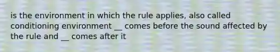 is the environment in which the rule applies, also called conditioning environment __ comes before the sound affected by the rule and __ comes after it