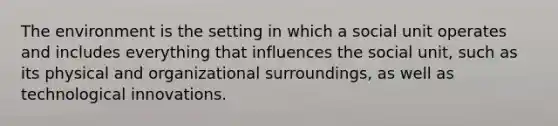 The environment is the setting in which a social unit operates and includes everything that influences the social unit, such as its physical and organizational surroundings, as well as technological innovations.