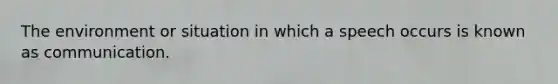 The environment or situation in which a speech occurs is known as communication.