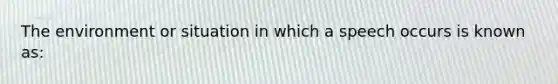 The environment or situation in which a speech occurs is known as: