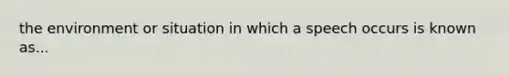 the environment or situation in which a speech occurs is known as...