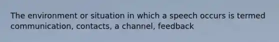 The environment or situation in which a speech occurs is termed communication, contacts, a channel, feedback