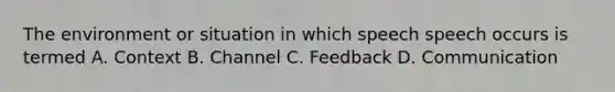 The environment or situation in which speech speech occurs is termed A. Context B. Channel C. Feedback D. Communication