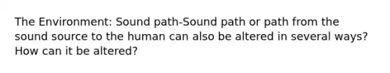 The Environment: Sound path-Sound path or path from the sound source to the human can also be altered in several ways? How can it be altered?