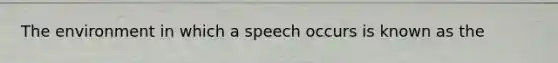 The environment in which a speech occurs is known as the