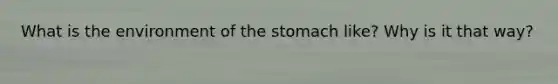 What‌ ‌is‌ ‌the‌ ‌environment‌ ‌of‌ ‌the‌ ‌stomach‌ ‌like?‌ ‌Why‌ ‌is‌ ‌it‌ ‌that‌ ‌way?‌ ‌