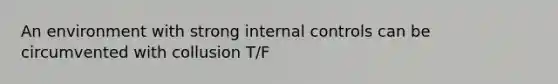 An environment with strong internal controls can be circumvented with collusion T/F