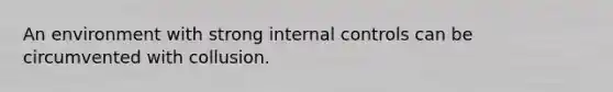 An environment with strong internal controls can be circumvented with collusion.