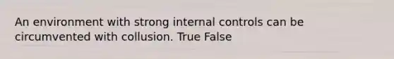 An environment with strong internal controls can be circumvented with collusion. True False