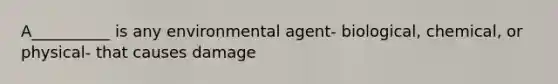 A__________ is any environmental agent- biological, chemical, or physical- that causes damage