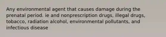 Any environmental agent that causes damage during the prenatal period. ie and nonprescription drugs, illegal drugs, tobacco, radiation alcohol, environmental pollutants, and infectious disease