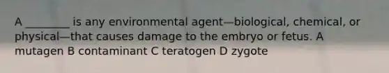 A ________ is any environmental agent—biological, chemical, or physical—that causes damage to the embryo or fetus. A mutagen B contaminant C teratogen D zygote