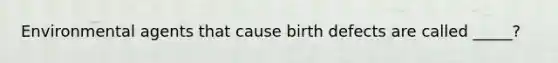 Environmental agents that cause <a href='https://www.questionai.com/knowledge/kiJ78g5y1Q-birth-defects' class='anchor-knowledge'>birth defects</a> are called _____?