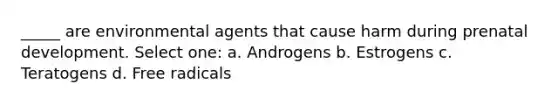 _____ are environmental agents that cause harm during prenatal development. Select one: a. Androgens b. Estrogens c. Teratogens d. Free radicals