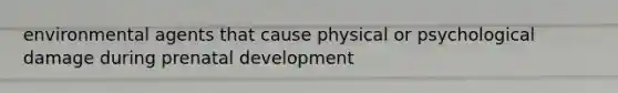 environmental agents that cause physical or psychological damage during prenatal development