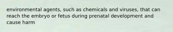 environmental agents, such as chemicals and viruses, that can reach the embryo or fetus during prenatal development and cause harm