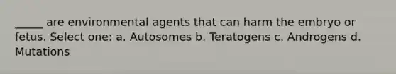 _____ are environmental agents that can harm the embryo or fetus. Select one: a. Autosomes b. Teratogens c. Androgens d. Mutations