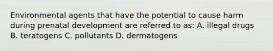 Environmental agents that have the potential to cause harm during prenatal development are referred to as: A. illegal drugs B. teratogens C. pollutants D. dermatogens